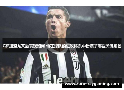 C罗加盟尤文后表现如何 他在球队的进攻体系中扮演了哪些关键角色