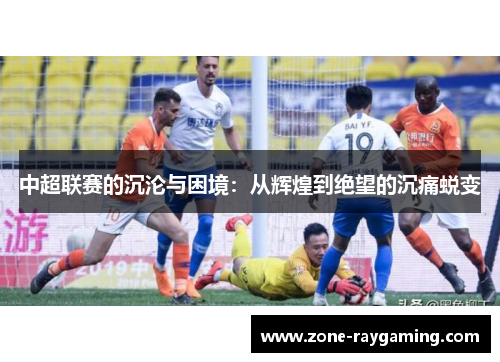 中超联赛的沉沦与困境：从辉煌到绝望的沉痛蜕变