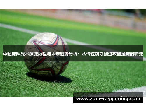 中超球队战术演变历程与未来趋势分析：从传统防守到进攻型足球的转变