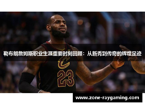 勒布朗詹姆斯职业生涯重要时刻回顾：从新秀到传奇的辉煌足迹