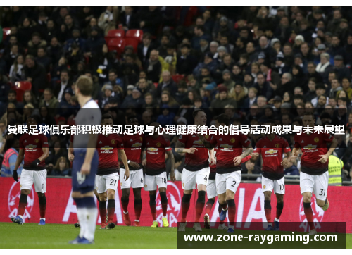 曼联足球俱乐部积极推动足球与心理健康结合的倡导活动成果与未来展望