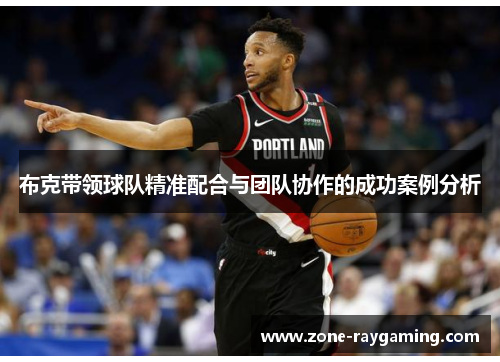 布克带领球队精准配合与团队协作的成功案例分析