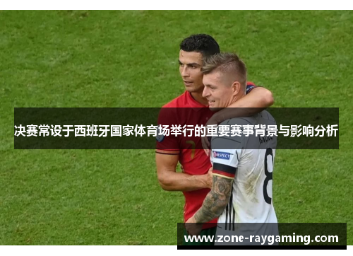 决赛常设于西班牙国家体育场举行的重要赛事背景与影响分析