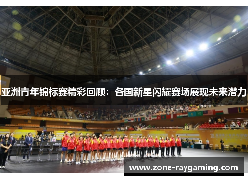 亚洲青年锦标赛精彩回顾：各国新星闪耀赛场展现未来潜力
