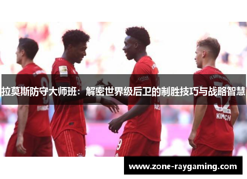 拉莫斯防守大师班：解密世界级后卫的制胜技巧与战略智慧