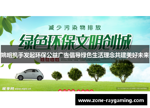 姚明携手发起环保公益广告倡导绿色生活理念共建美好未来