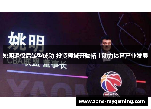 姚明退役后转型成功 投资领域开疆拓土助力体育产业发展