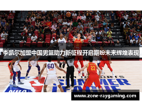 李凯尔加盟中国男篮助力新征程开启期盼未来辉煌表现