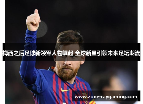 梅西之后足球新领军人物崛起 全球新星引领未来足坛潮流