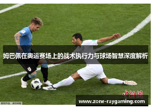 姆巴佩在奥运赛场上的战术执行力与球场智慧深度解析