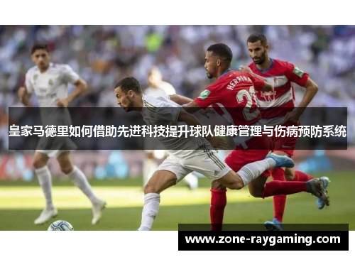 皇家马德里如何借助先进科技提升球队健康管理与伤病预防系统