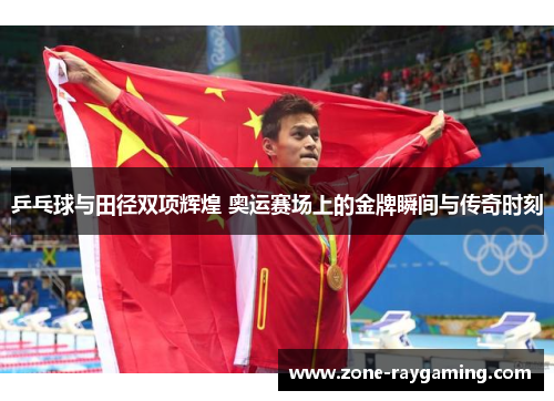 乒乓球与田径双项辉煌 奥运赛场上的金牌瞬间与传奇时刻