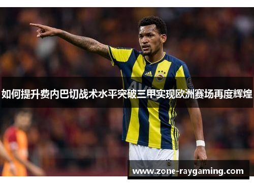 如何提升费内巴切战术水平突破三甲实现欧洲赛场再度辉煌