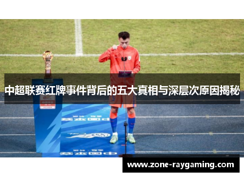 中超联赛红牌事件背后的五大真相与深层次原因揭秘