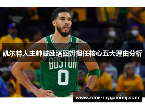 凯尔特人主帅鼓励塔图姆担任核心五大理由分析