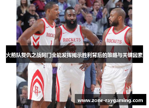 火箭队复仇之战阿门全能发挥揭示胜利背后的策略与关键因素