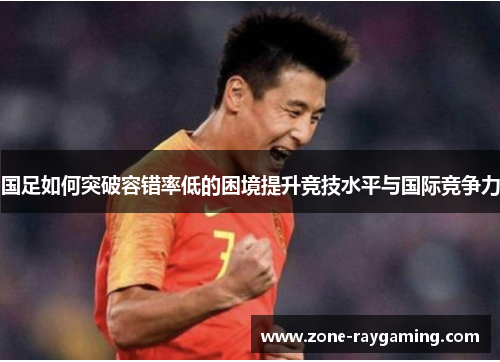 国足如何突破容错率低的困境提升竞技水平与国际竞争力