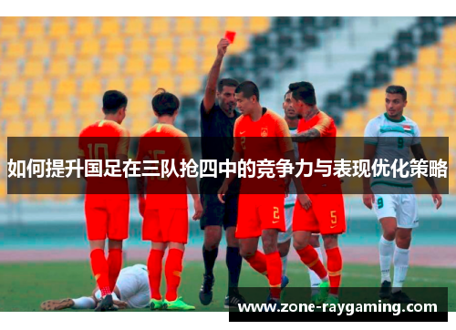 如何提升国足在三队抢四中的竞争力与表现优化策略