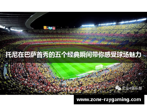 托尼在巴萨首秀的五个经典瞬间带你感受球场魅力