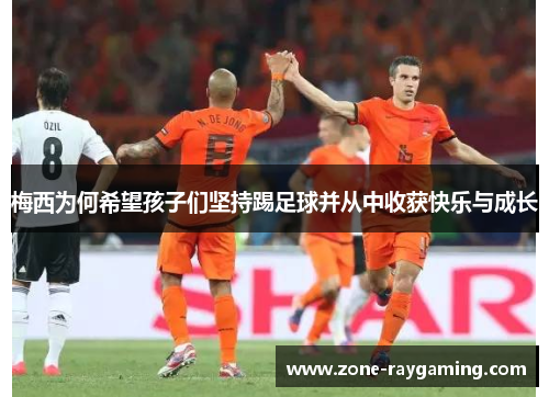梅西为何希望孩子们坚持踢足球并从中收获快乐与成长