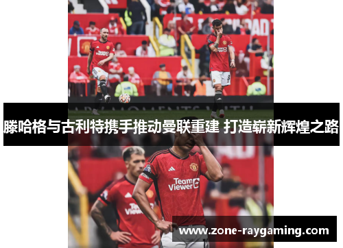 滕哈格与古利特携手推动曼联重建 打造崭新辉煌之路