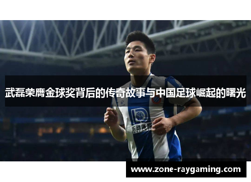 武磊荣膺金球奖背后的传奇故事与中国足球崛起的曙光