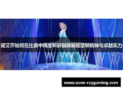 诺艾莎如何在比赛中再度斩获银牌展现坚韧精神与卓越实力