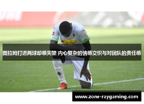图拉姆打进两球却感失望 内心复杂的情感交织与对团队的责任感