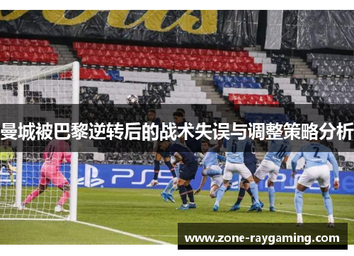 曼城被巴黎逆转后的战术失误与调整策略分析