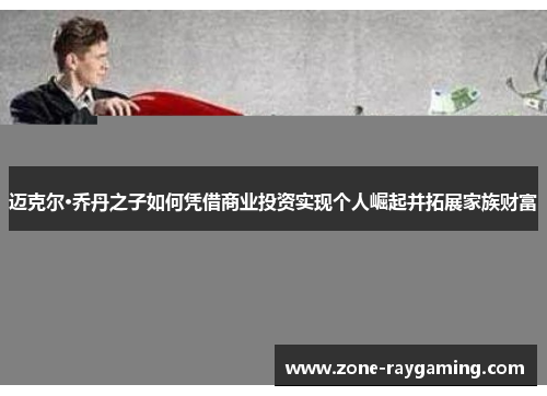 迈克尔·乔丹之子如何凭借商业投资实现个人崛起并拓展家族财富