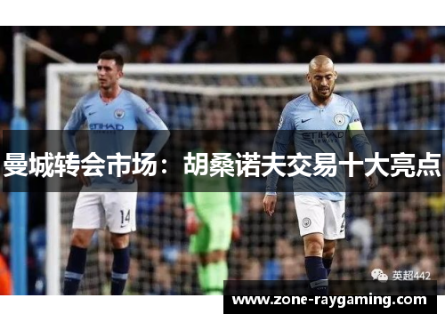 曼城转会市场：胡桑诺夫交易十大亮点