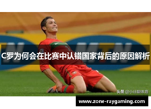 C罗为何会在比赛中认错国家背后的原因解析
