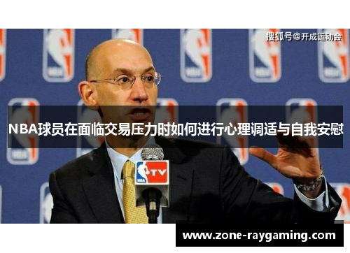NBA球员在面临交易压力时如何进行心理调适与自我安慰