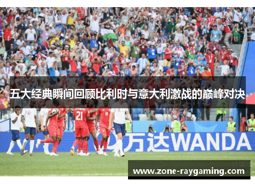 五大经典瞬间回顾比利时与意大利激战的巅峰对决