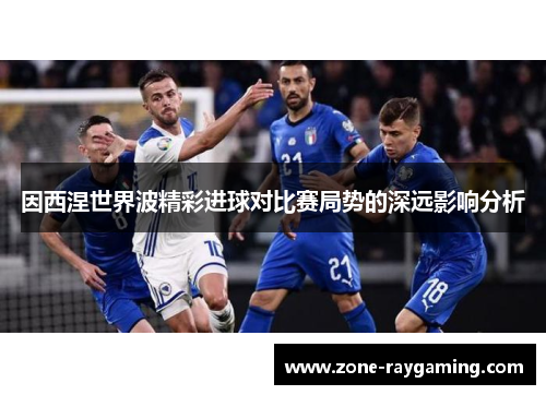 因西涅世界波精彩进球对比赛局势的深远影响分析