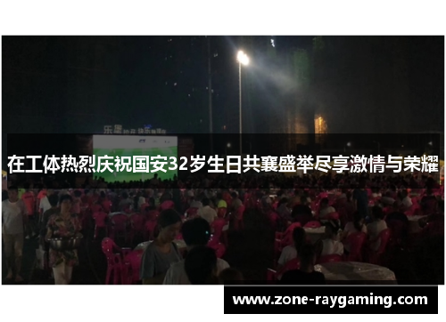 在工体热烈庆祝国安32岁生日共襄盛举尽享激情与荣耀