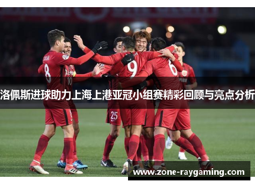 洛佩斯进球助力上海上港亚冠小组赛精彩回顾与亮点分析