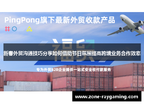 新春外贸沟通技巧分享如何借助节日氛围提高跨境业务合作效率