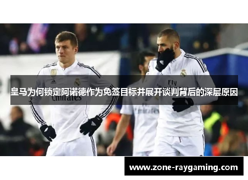 皇马为何锁定阿诺德作为免签目标并展开谈判背后的深层原因