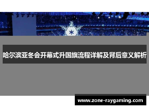 哈尔滨亚冬会开幕式升国旗流程详解及背后意义解析
