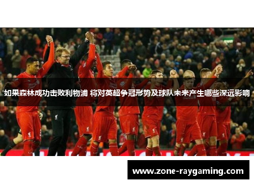 如果森林成功击败利物浦 将对英超争冠形势及球队未来产生哪些深远影响