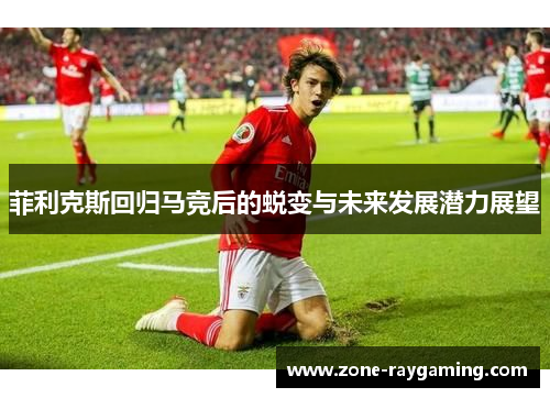 菲利克斯回归马竞后的蜕变与未来发展潜力展望