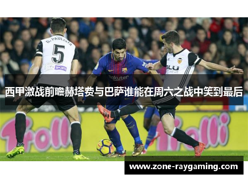 西甲激战前瞻赫塔费与巴萨谁能在周六之战中笑到最后