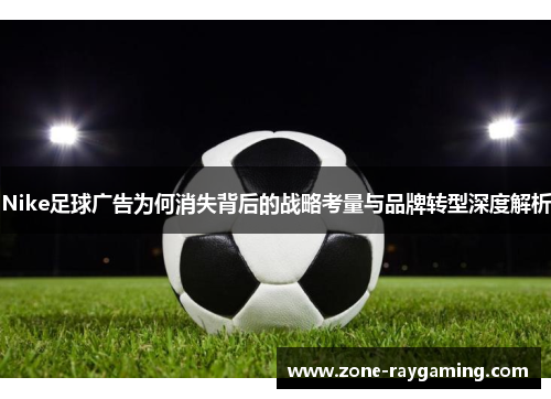 Nike足球广告为何消失背后的战略考量与品牌转型深度解析