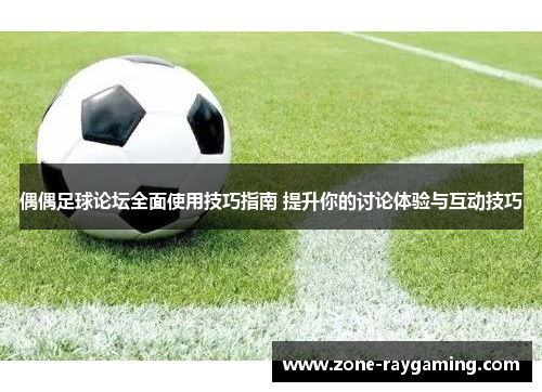 偶偶足球论坛全面使用技巧指南 提升你的讨论体验与互动技巧