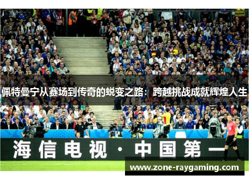 佩特曼宁从赛场到传奇的蜕变之路：跨越挑战成就辉煌人生