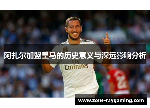 阿扎尔加盟皇马的历史意义与深远影响分析
