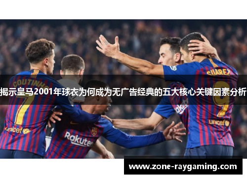 揭示皇马2001年球衣为何成为无广告经典的五大核心关键因素分析