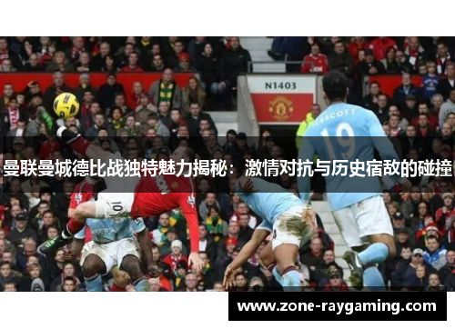 曼联曼城德比战独特魅力揭秘：激情对抗与历史宿敌的碰撞