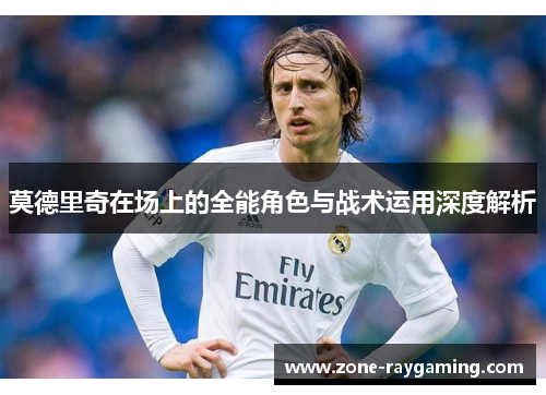 莫德里奇在场上的全能角色与战术运用深度解析